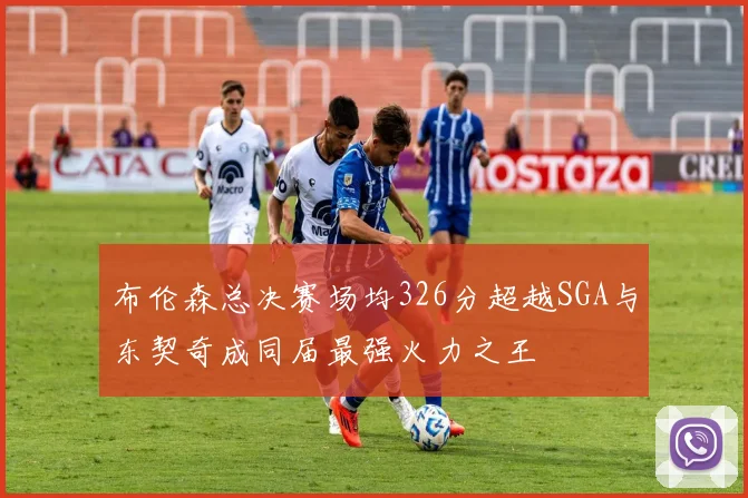 布伦森总决赛场均326分超越SGA与东契奇成同届最强火力之王