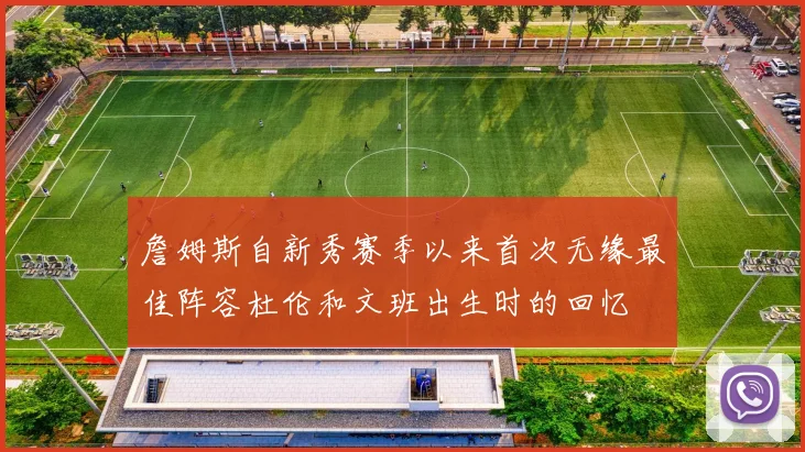 詹姆斯自新秀赛季以来首次无缘最佳阵容杜伦和文班出生时的回忆