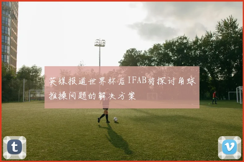 英媒报道世界杯后IFAB将探讨角球推搡问题的解决方案
