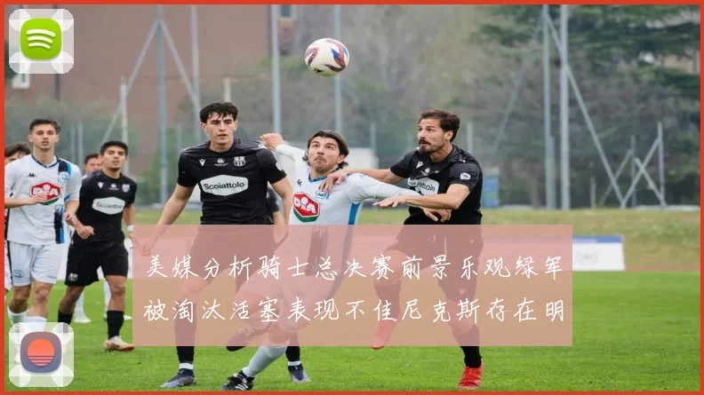 美媒分析骑士总决赛前景乐观绿军被淘汰活塞表现不佳尼克斯存在明显短板