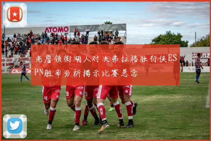 老詹领衔湖人对决弗拉格独行侠ESPN胜率分析揭示比赛悬念
