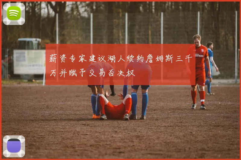 薪资专家建议湖人续约詹姆斯三千万并赋予交易否决权