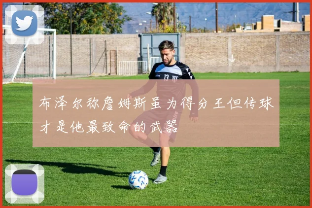 布泽尔称詹姆斯虽为得分王但传球才是他最致命的武器