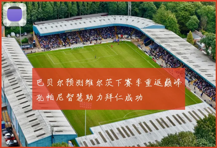 巴贝尔预测维尔茨下赛季重返巅峰孔帕尼智慧助力拜仁成功