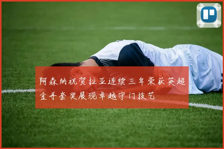 阿森纳祝贺拉亚连续三年荣获英超金手套奖展现卓越守门技艺