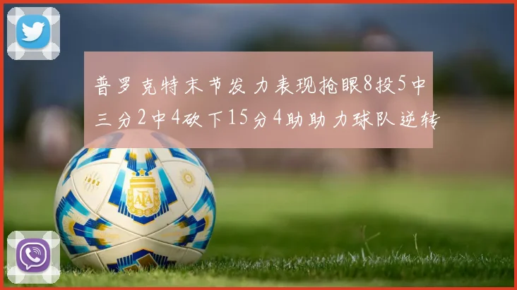 普罗克特末节发力表现抢眼8投5中三分2中4砍下15分4助助力球队逆转