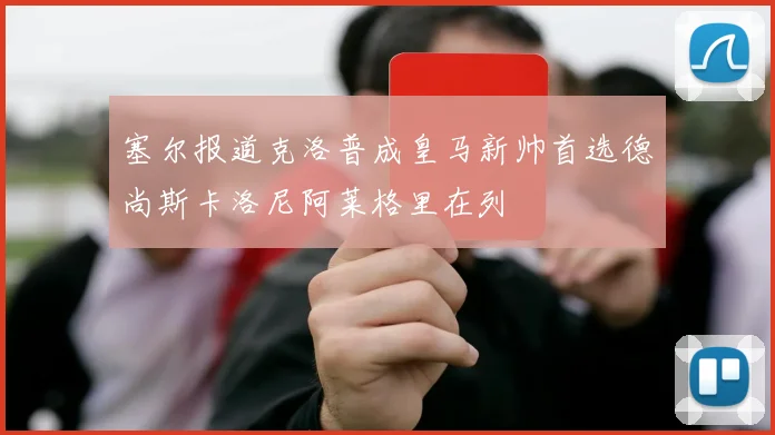 塞尔报道克洛普成皇马新帅首选德尚斯卡洛尼阿莱格里在列