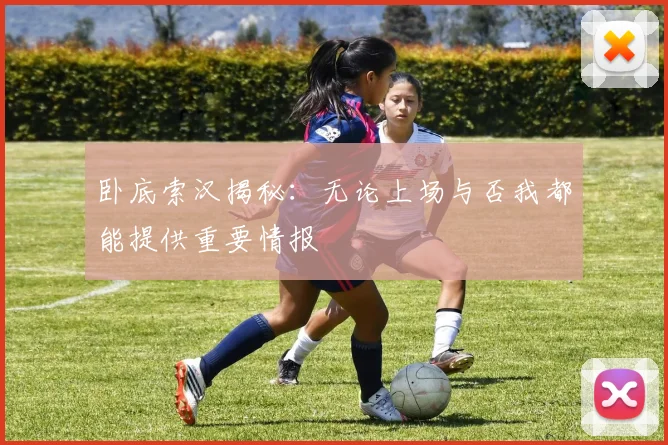 卧底索汉揭秘：无论上场与否我都能提供重要情报