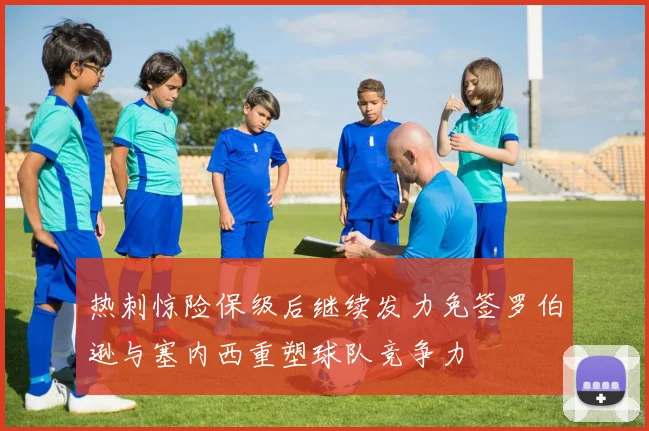 热刺惊险保级后继续发力免签罗伯逊与塞内西重塑球队竞争力