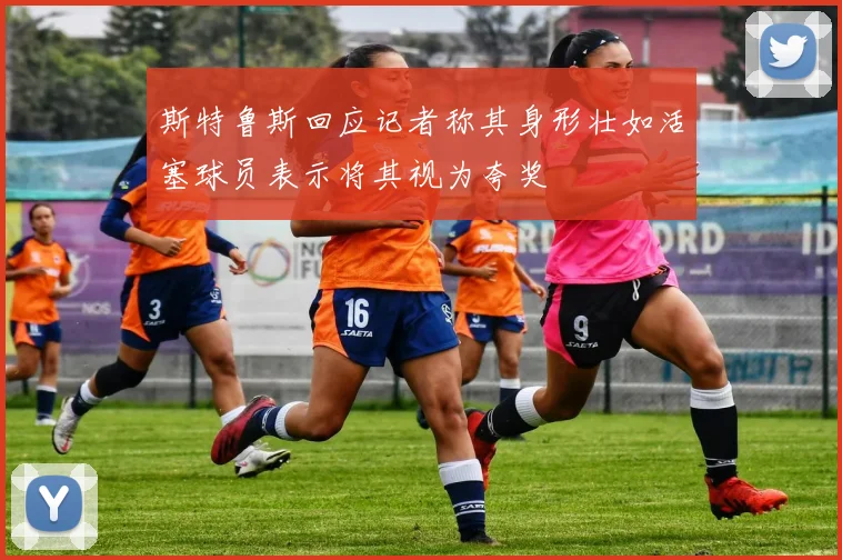 斯特鲁斯回应记者称其身形壮如活塞球员表示将其视为夸奖