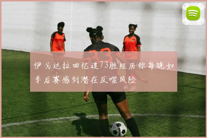伊戈达拉回忆追73胜经历称每晚如季后赛感到潜在反噬风险