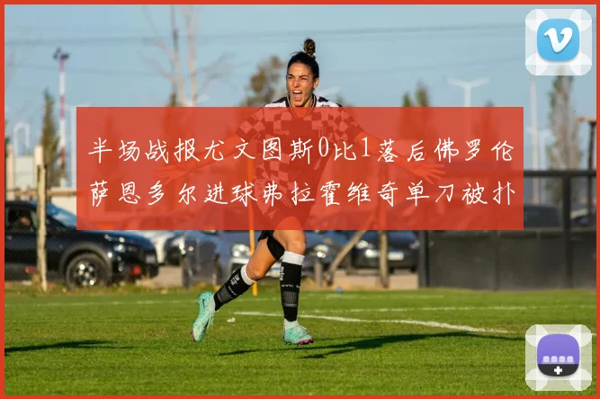 半场战报尤文图斯0比1落后佛罗伦萨恩多尔进球弗拉霍维奇单刀被扑救