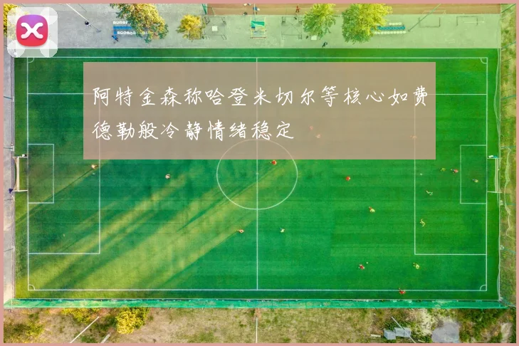 阿特金森称哈登米切尔等核心如费德勒般冷静情绪稳定