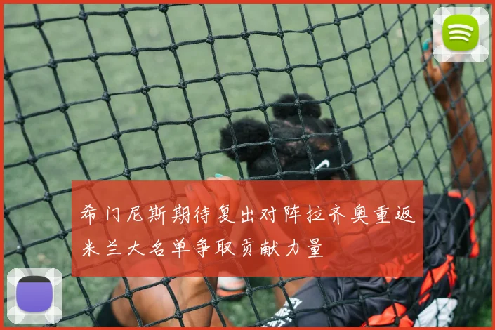 希门尼斯期待复出对阵拉齐奥重返米兰大名单争取贡献力量