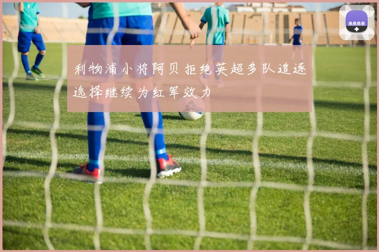 利物浦小将阿贝拒绝英超多队追逐选择继续为红军效力