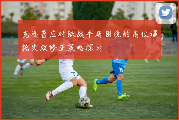 克洛普应对欧战平局困境的高位逼抢失效修正策略探讨